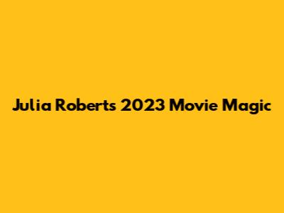 Julia Roberts' 2023 Movie Magic