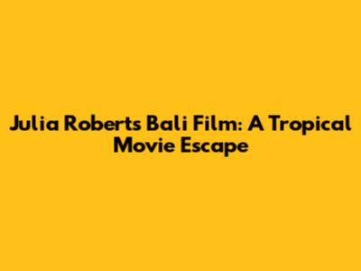 Julia Roberts' Bali Film: A Tropical Movie Escape