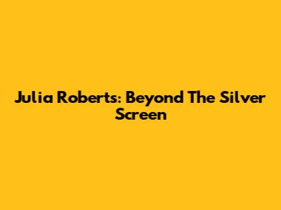 Julia Roberts: Beyond The Silver Screen
