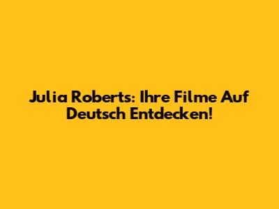 Julia Roberts: Ihre Filme Auf Deutsch Entdecken!