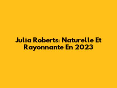 Julia Roberts: Naturelle Et Rayonnante En 2023