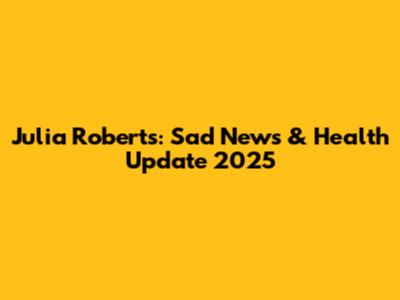 Julia Roberts: Sad News & Health Update 2025