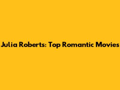 Julia Roberts: Top Romantic Movies