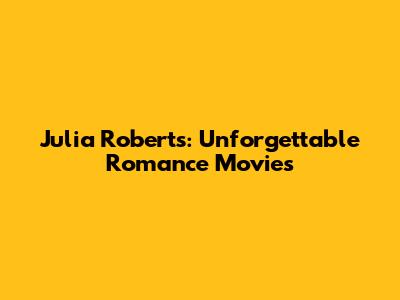 Julia Roberts: Unforgettable Romance Movies