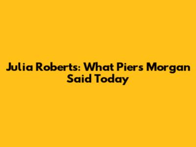 Julia Roberts: What Piers Morgan Said Today