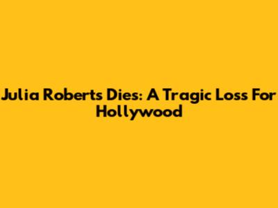 Julia Roberts Dies: A Tragic Loss For Hollywood