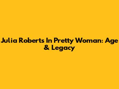 Julia Roberts In Pretty Woman: Age & Legacy