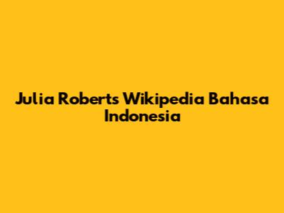 Julia Roberts Wikipedia Bahasa Indonesia