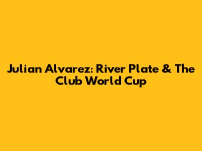 Julian Alvarez: River Plate & The Club World Cup