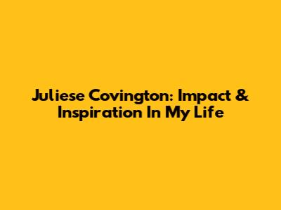 Juliese Covington: Impact & Inspiration In My Life