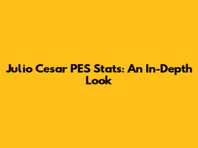 Julio Cesar PES Stats: An In-Depth Look