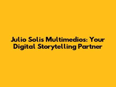 Julio Solis Multimedios: Your Digital Storytelling Partner