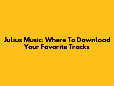 Julius Music: Where To Download Your Favorite Tracks