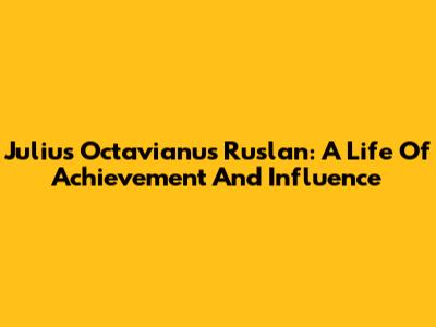Julius Octavianus Ruslan: A Life Of Achievement And Influence