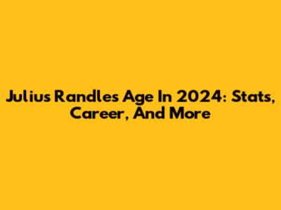 Julius Randle's Age In 2024: Stats, Career, And More