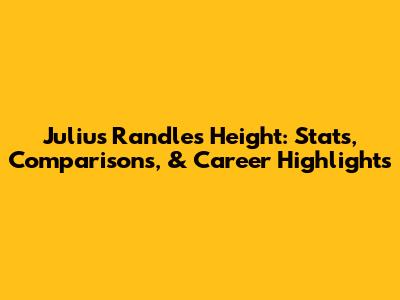 Julius Randle's Height: Stats, Comparisons, & Career Highlights