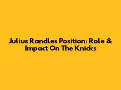 Julius Randle's Position: Role & Impact On The Knicks