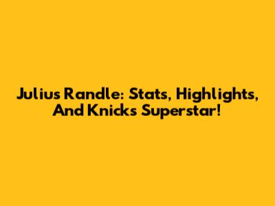 Julius Randle: Stats, Highlights, And Knicks Superstar!