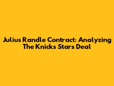 Julius Randle Contract: Analyzing The Knicks Star's Deal