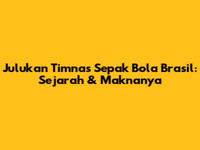 Julukan Timnas Sepak Bola Brasil: Sejarah & Maknanya