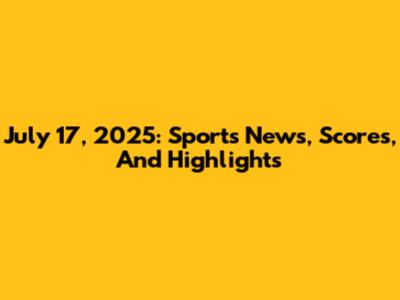 July 17, 2025: Sports News, Scores, And Highlights