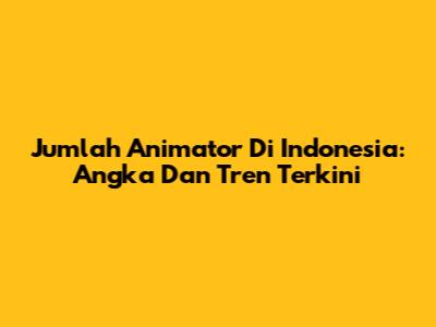 Jumlah Animator Di Indonesia: Angka Dan Tren Terkini