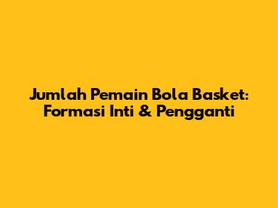 Jumlah Pemain Bola Basket: Formasi Inti & Pengganti