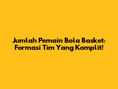 Jumlah Pemain Bola Basket: Formasi Tim Yang Komplit!
