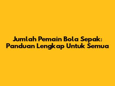 Jumlah Pemain Bola Sepak: Panduan Lengkap Untuk Semua