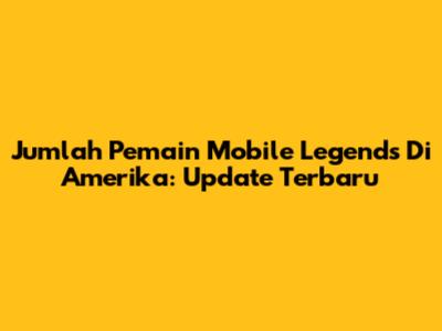 Jumlah Pemain Mobile Legends Di Amerika: Update Terbaru