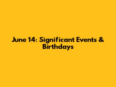 June 14: Significant Events & Birthdays