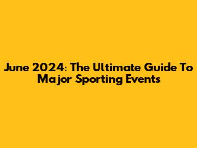 June 2024: The Ultimate Guide To Major Sporting Events