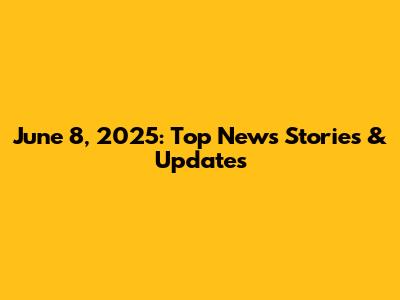 June 8, 2025: Top News Stories & Updates