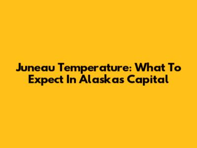 Juneau Temperature: What To Expect In Alaska's Capital