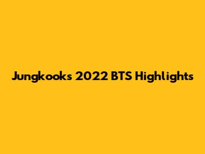 Jungkook's 2022 BTS Highlights