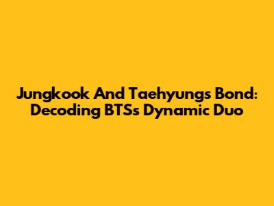 Jungkook And Taehyung's Bond: Decoding BTS's Dynamic Duo