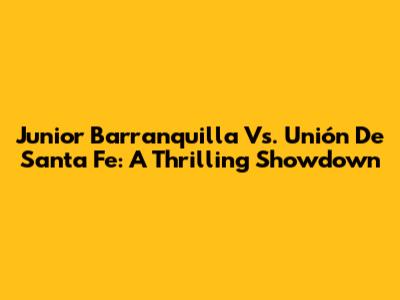 Junior Barranquilla Vs. Unión De Santa Fe: A Thrilling Showdown