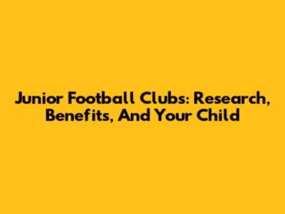 Junior Football Clubs: Research, Benefits, And Your Child
