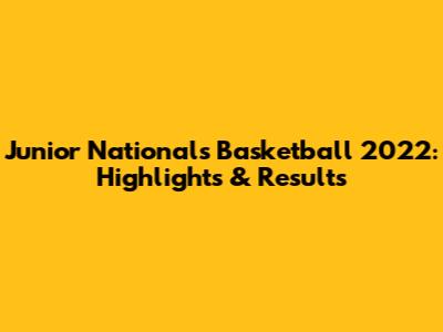 Junior Nationals Basketball 2022: Highlights & Results