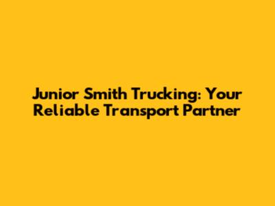 Junior Smith Trucking: Your Reliable Transport Partner
