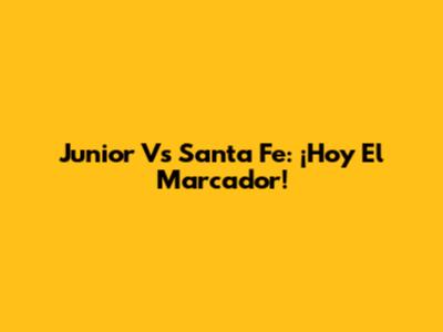 Junior Vs Santa Fe: ¡Hoy El Marcador!