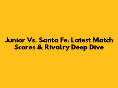 Junior Vs. Santa Fe: Latest Match Scores & Rivalry Deep Dive