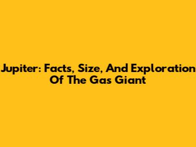 Jupiter: Facts, Size, And Exploration Of The Gas Giant