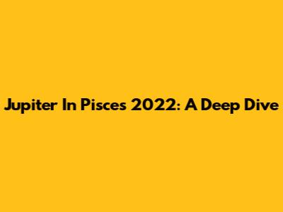 Jupiter In Pisces 2022: A Deep Dive