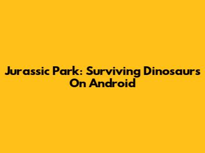 Jurassic Park: Surviving Dinosaurs On Android