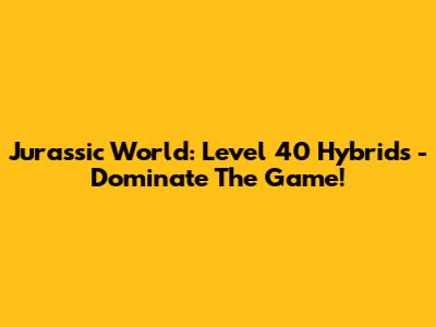 Jurassic World: Level 40 Hybrids - Dominate The Game!