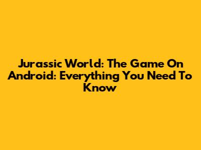 Jurassic World: The Game On Android: Everything You Need To Know