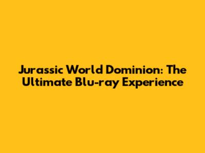 Jurassic World Dominion: The Ultimate Blu-ray Experience