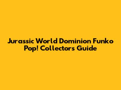 Jurassic World Dominion Funko Pop! Collector's Guide