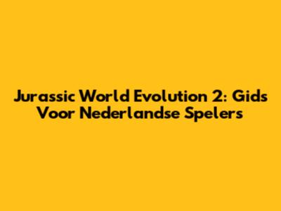 Jurassic World Evolution 2: Gids Voor Nederlandse Spelers